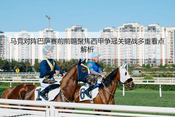 马竞对阵巴萨赛前前瞻聚焦西甲争冠关键战多重看点解析