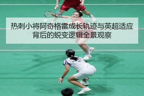 热刺小将阿奇格雷成长轨迹与英超适应背后的蜕变逻辑全景观察