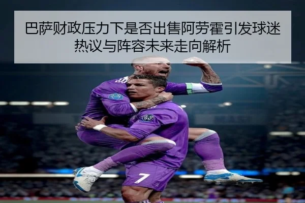 巴萨财政压力下是否出售阿劳霍引发球迷热议与阵容未来走向解析
