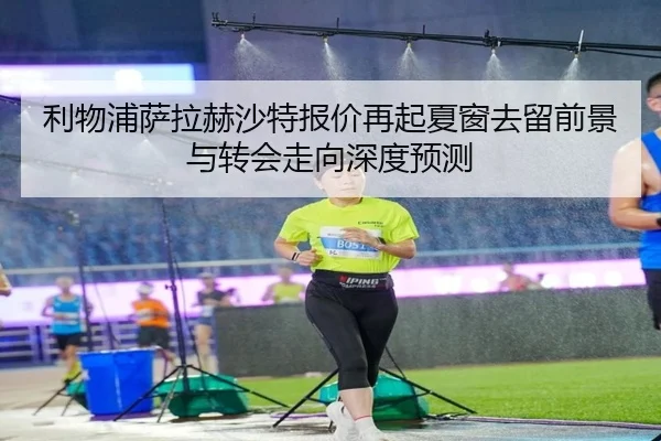 利物浦萨拉赫沙特报价再起夏窗去留前景与转会走向深度预测