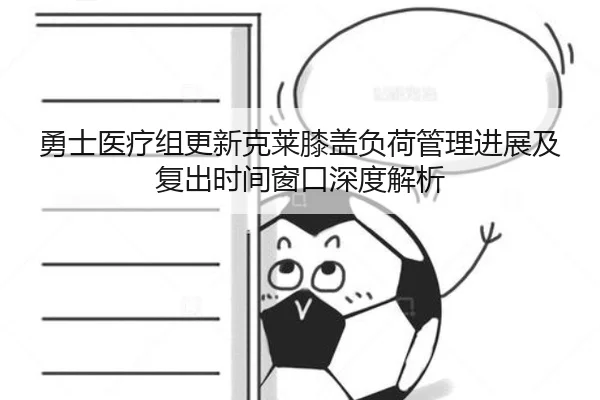 勇士医疗组更新克莱膝盖负荷管理进展及复出时间窗口深度解析