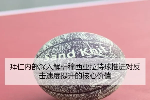 拜仁内部深入解析穆西亚拉持球推进对反击速度提升的核心价值