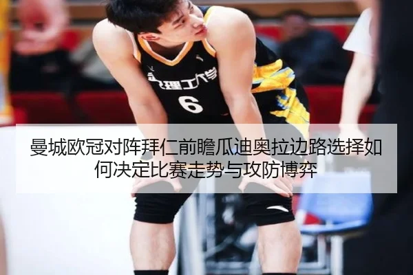 曼城欧冠对阵拜仁前瞻瓜迪奥拉边路选择如何决定比赛走势与攻防博弈