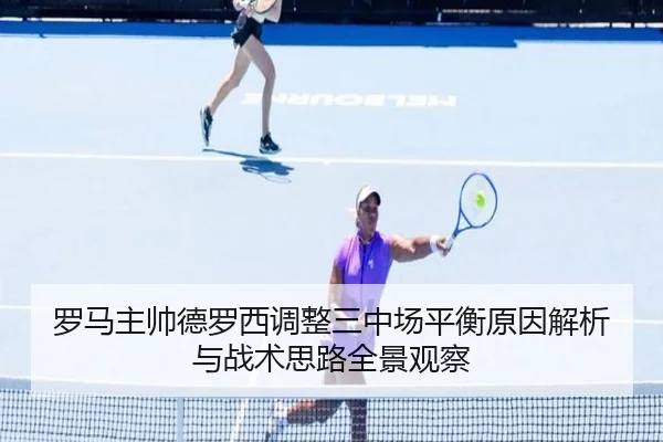 罗马主帅德罗西调整三中场平衡原因解析与战术思路全景观察