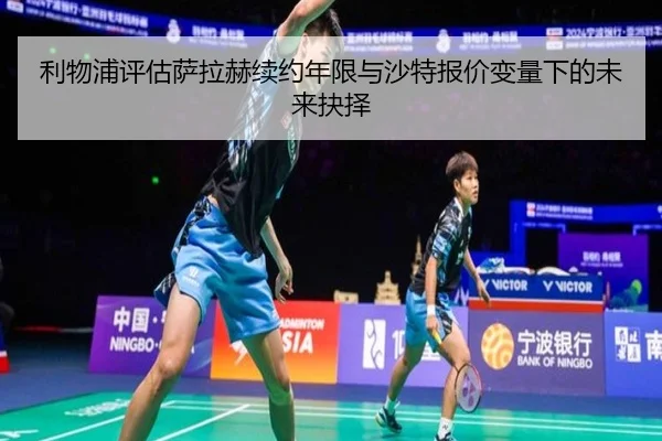 利物浦评估萨拉赫续约年限与沙特报价变量下的未来抉择